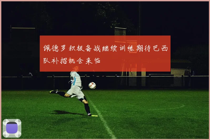 佩德罗积极备战继续训练期待巴西队补招机会来临