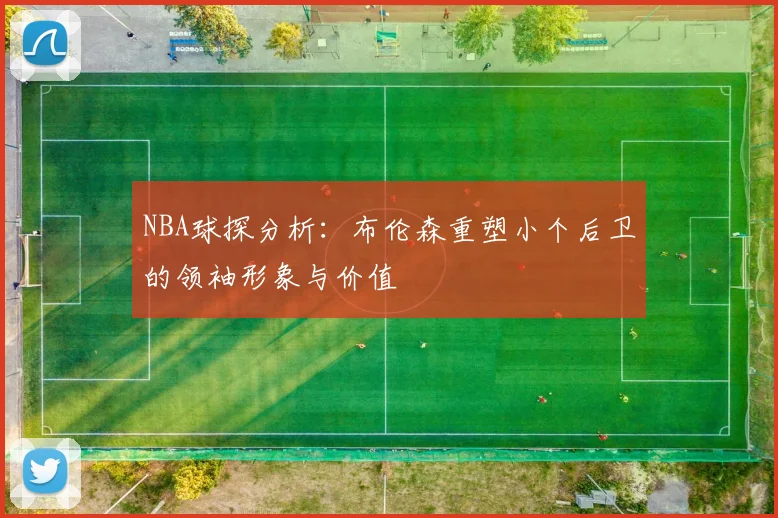 NBA球探分析：布伦森重塑小个后卫的领袖形象与价值
