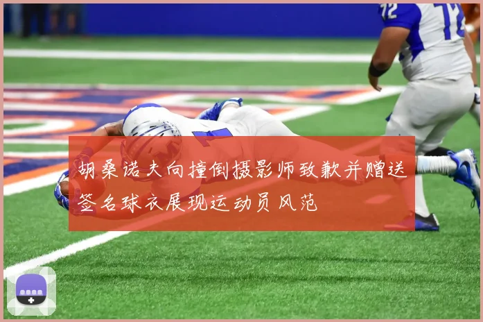 胡桑诺夫向撞倒摄影师致歉并赠送签名球衣展现运动员风范