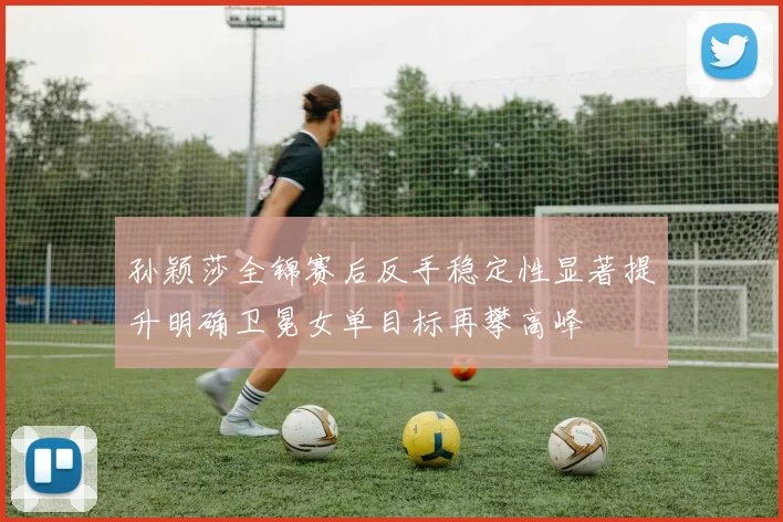 孙颖莎全锦赛后反手稳定性显著提升明确卫冕女单目标再攀高峰