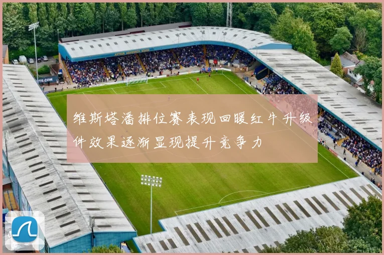 维斯塔潘排位赛表现回暖红牛升级件效果逐渐显现提升竞争力