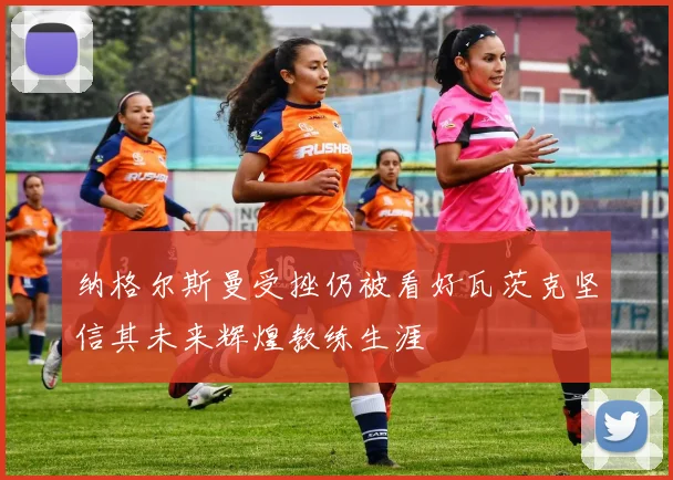 纳格尔斯曼受挫仍被看好瓦茨克坚信其未来辉煌教练生涯