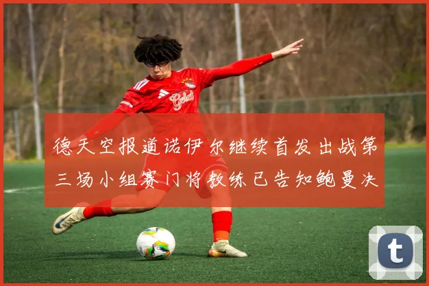 德天空报道诺伊尔继续首发出战第三场小组赛门将教练已告知鲍曼决定