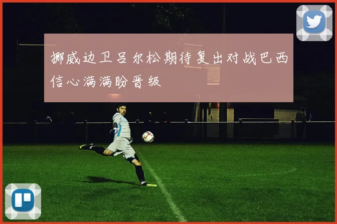 挪威边卫吕尔松期待复出对战巴西信心满满盼晋级