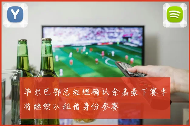毕尔巴鄂总经理确认余嘉豪下赛季将继续以租借身份参赛