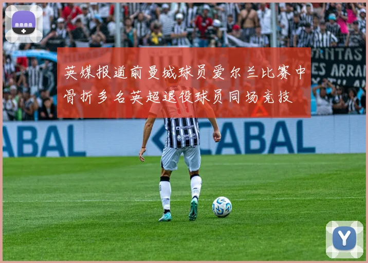 英媒报道前曼城球员爱尔兰比赛中骨折多名英超退役球员同场竞技