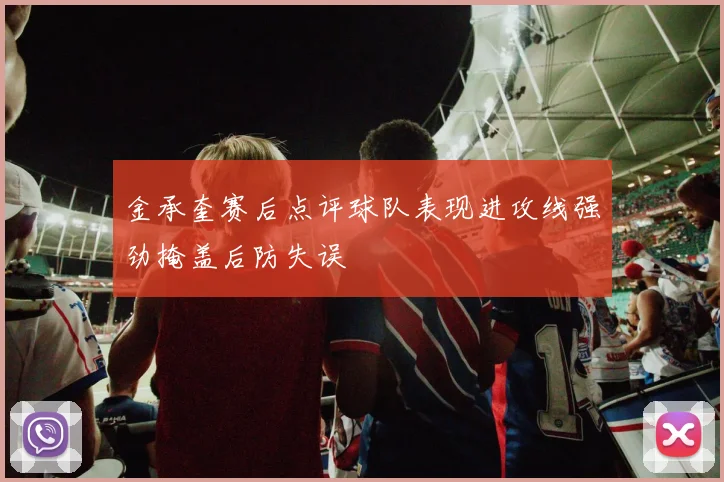 金承奎赛后点评球队表现进攻线强劲掩盖后防失误