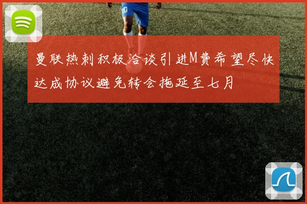 曼联热刺积极洽谈引进M费希望尽快达成协议避免转会拖延至七月
