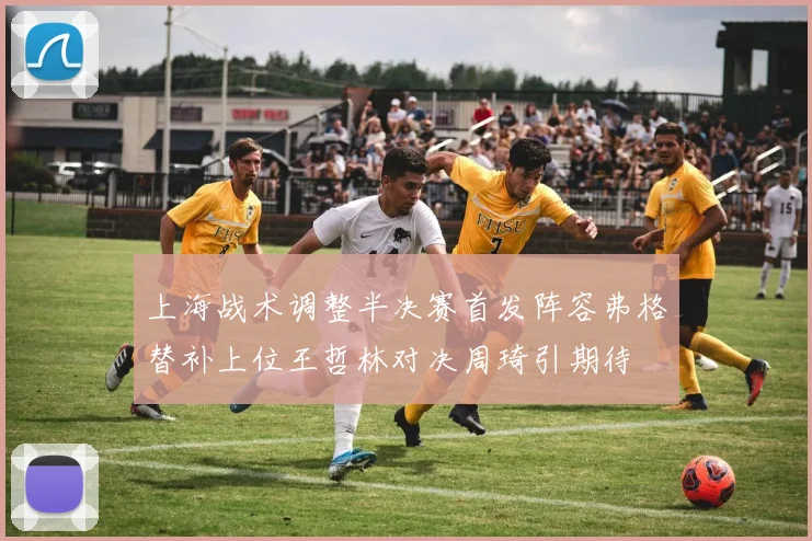 上海战术调整半决赛首发阵容弗格替补上位王哲林对决周琦引期待