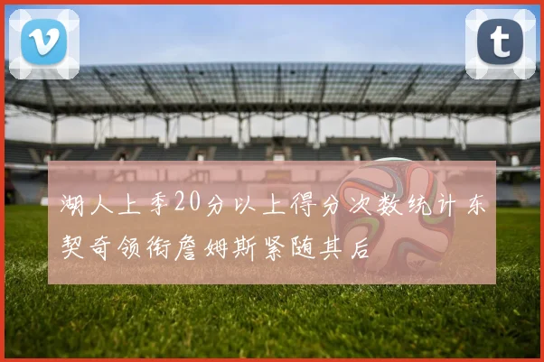 湖人上季20分以上得分次数统计东契奇领衔詹姆斯紧随其后