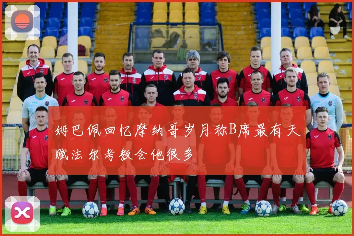 姆巴佩回忆摩纳哥岁月称B席最有天赋法尔考教会他很多