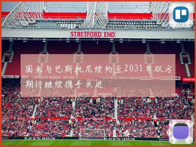 国米与巴斯托尼续约至2031年双方期待继续携手共进