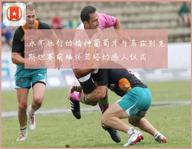 永不独行的精神葡萄牙与乌兹别克斯坦赛前缅怀若塔的感人仪式