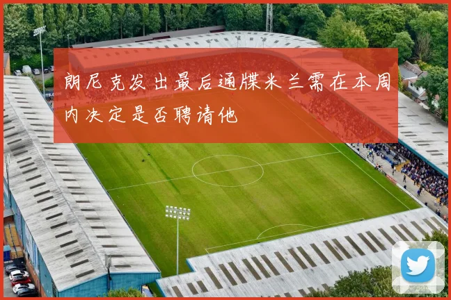 朗尼克发出最后通牒米兰需在本周内决定是否聘请他