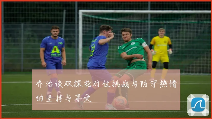 乔治谈双探花对位挑战与防守热情的坚持与享受
