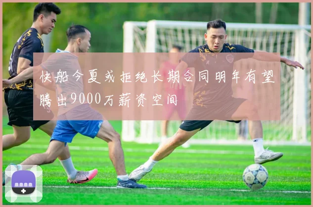 快船今夏或拒绝长期合同明年有望腾出9000万薪资空间