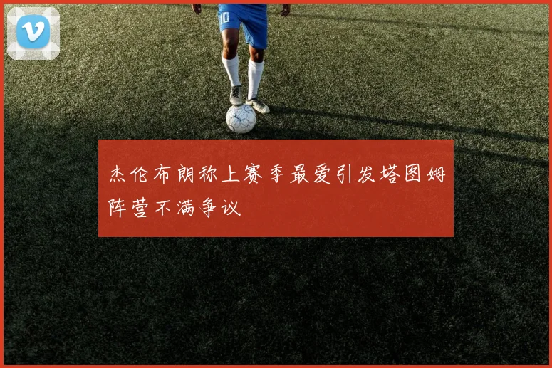 杰伦布朗称上赛季最爱引发塔图姆阵营不满争议