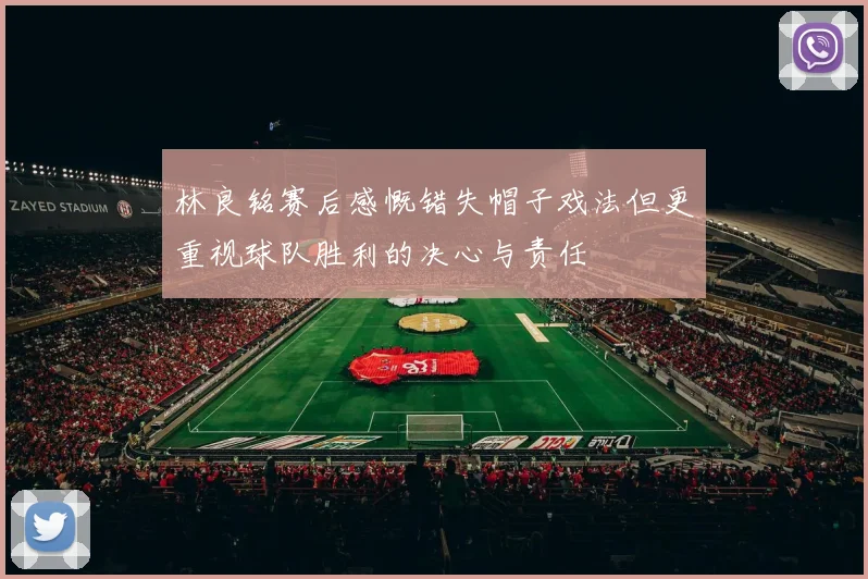 林良铭赛后感慨错失帽子戏法但更重视球队胜利的决心与责任