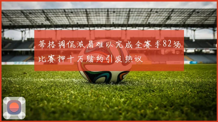 蒂格调侃浓眉难以完成全赛季82场比赛押十万赌约引发热议