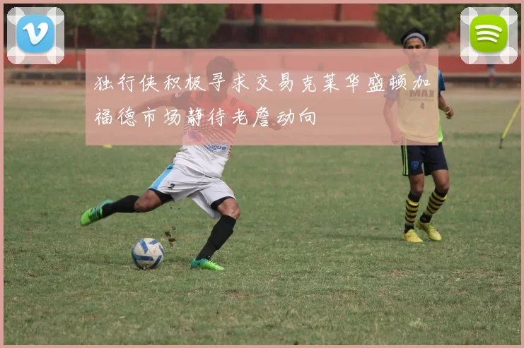 独行侠积极寻求交易克莱华盛顿加福德市场静待老詹动向