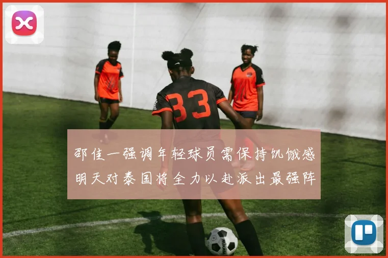 邵佳一强调年轻球员需保持饥饿感明天对泰国将全力以赴派出最强阵容