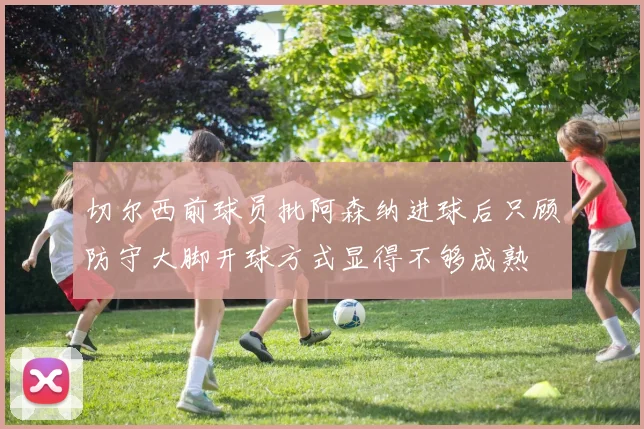 切尔西前球员批阿森纳进球后只顾防守大脚开球方式显得不够成熟