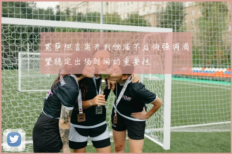 宽萨坦言离开利物浦不后悔强调渴望稳定出场时间的重要性