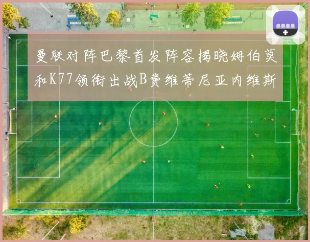 曼联对阵巴黎首发阵容揭晓姆伯莫和K77领衔出战B费维蒂尼亚内维斯坐替补