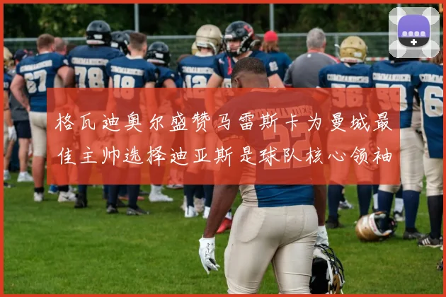 格瓦迪奥尔盛赞马雷斯卡为曼城最佳主帅选择迪亚斯是球队核心领袖